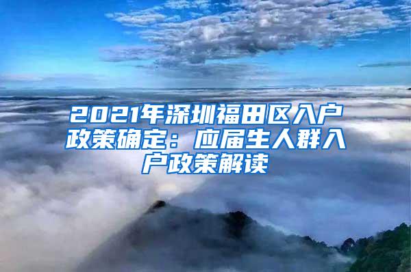 2021年深圳福田区入户政策确定：应届生人群入户政策解读