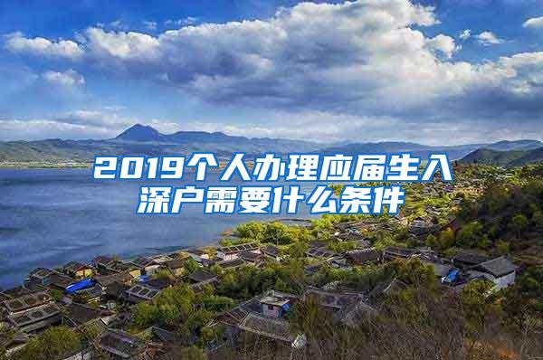 2019个人办理应届生入深户需要什么条件