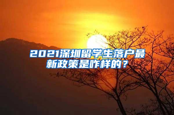 2021深圳留学生落户最新政策是咋样的？