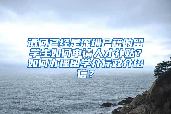 请问已经是深圳户籍的留学生如何申请人才补贴？如何办理留学介行政介绍信？