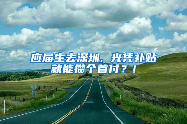 应届生去深圳, 光凭补贴就能攒个首付？!