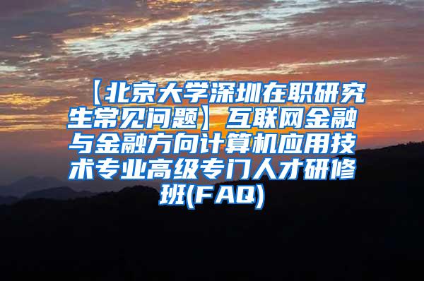 【北京大学深圳在职研究生常见问题】互联网金融与金融方向计算机应用技术专业高级专门人才研修班(FAQ)