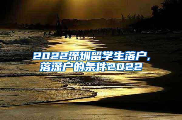 2022深圳留学生落户,落深户的条件2022