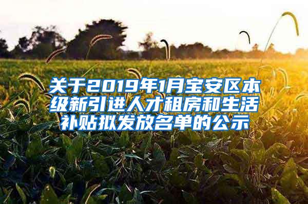 关于2019年1月宝安区本级新引进人才租房和生活补贴拟发放名单的公示