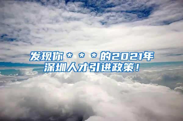 发现你＊＊＊的2021年深圳人才引进政策！