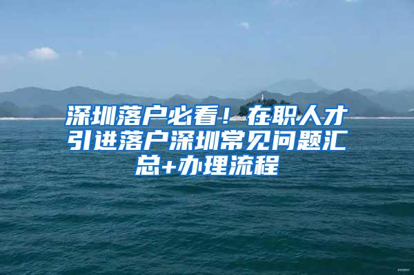 深圳落户必看！在职人才引进落户深圳常见问题汇总+办理流程