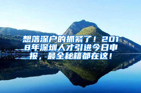 想落深户的抓紧了！2018年深圳人才引进今日申报，最全秘籍都在这！