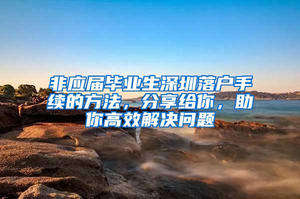 非应届毕业生深圳落户手续的方法，分享给你，助你高效解决问题