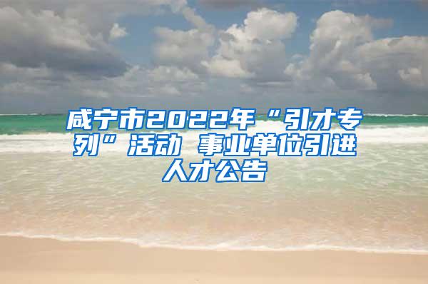 咸宁市2022年“引才专列”活动 事业单位引进人才公告