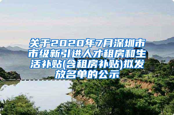 关于2020年7月深圳市市级新引进人才租房和生活补贴(含租房补贴)拟发放名单的公示