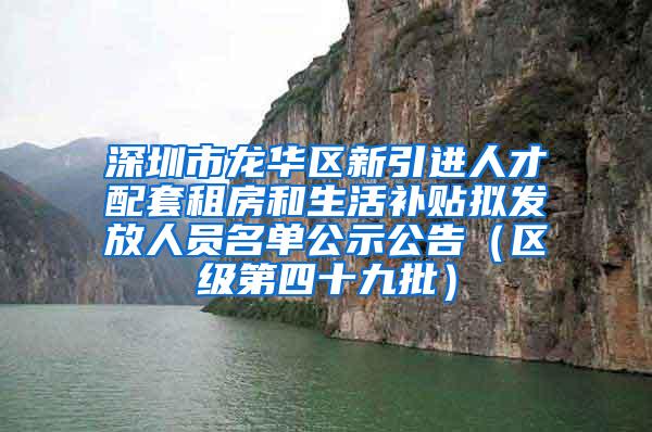 深圳市龙华区新引进人才配套租房和生活补贴拟发放人员名单公示公告（区级第四十九批）