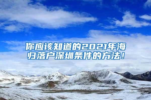 你应该知道的2021年海归落户深圳条件的方法！