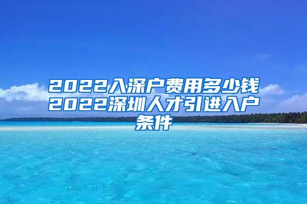 2022入深户费用多少钱2022深圳人才引进入户条件