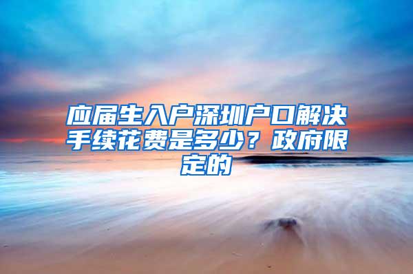 应届生入户深圳户口解决手续花费是多少？政府限定的