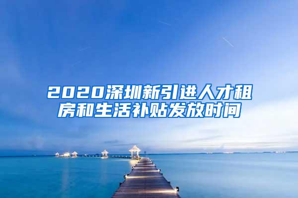 2020深圳新引进人才租房和生活补贴发放时间