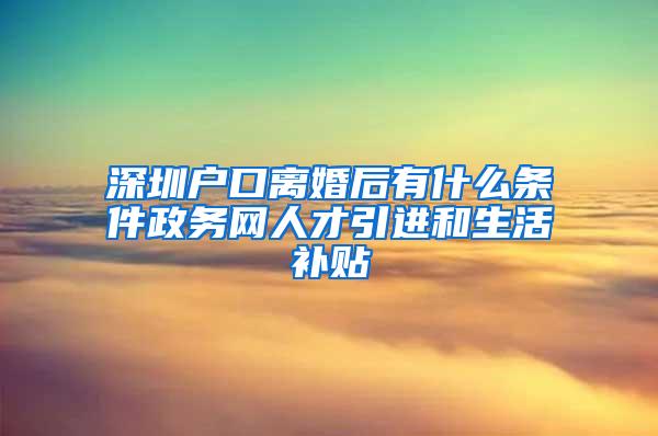 深圳户口离婚后有什么条件政务网人才引进和生活补贴