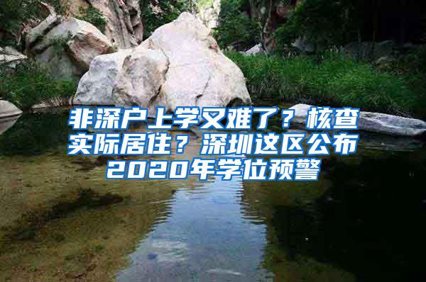 非深户上学又难了？核查实际居住？深圳这区公布2020年学位预警