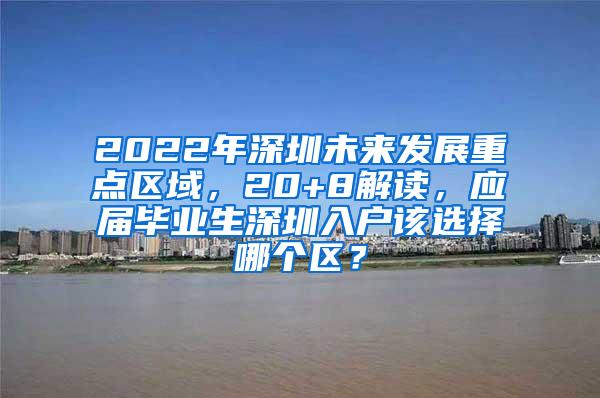 2022年深圳未来发展重点区域，20+8解读，应届毕业生深圳入户该选择哪个区？