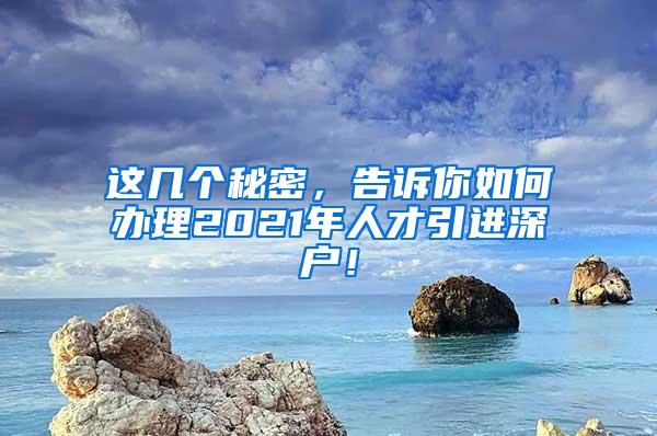 这几个秘密，告诉你如何办理2021年人才引进深户！