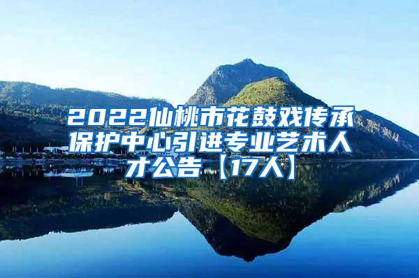 2022仙桃市花鼓戏传承保护中心引进专业艺术人才公告【17人】