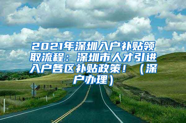 2021年深圳入户补贴领取流程：深圳市人才引进入户各区补贴政策！（深户办理）