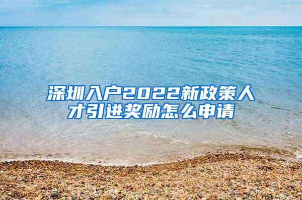 深圳入户2022新政策人才引进奖励怎么申请