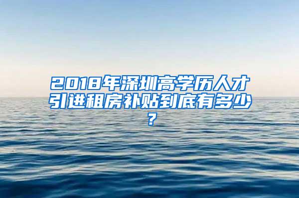 2018年深圳高学历人才引进租房补贴到底有多少？