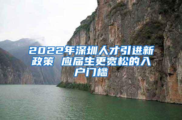 2022年深圳人才引进新政策 应届生更宽松的入户门槛