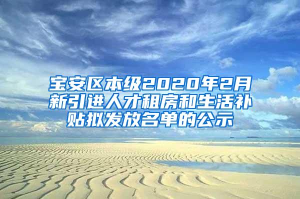 宝安区本级2020年2月新引进人才租房和生活补贴拟发放名单的公示