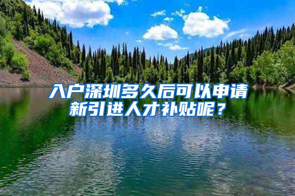 入户深圳多久后可以申请新引进人才补贴呢？