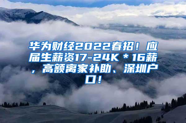 华为财经2022春招！应届生薪资17-24K＊16薪，高额离家补助、深圳户口！