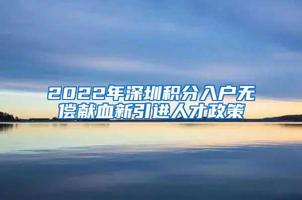 2022年深圳积分入户无偿献血新引进人才政策