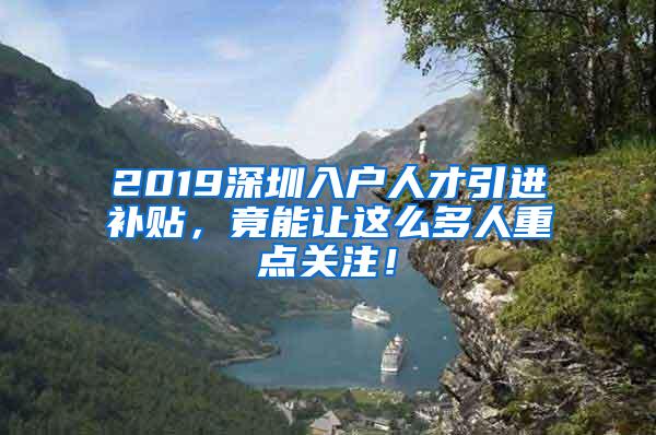 2019深圳入户人才引进补贴，竟能让这么多人重点关注！