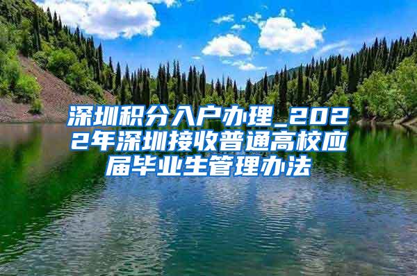 深圳积分入户办理_2022年深圳接收普通高校应届毕业生管理办法