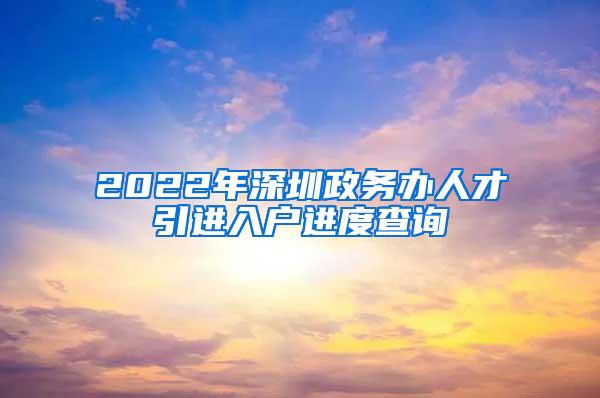 2022年深圳政务办人才引进入户进度查询