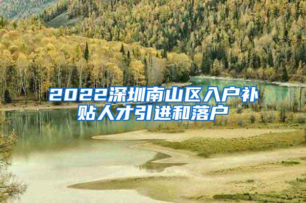 2022深圳南山区入户补贴人才引进和落户