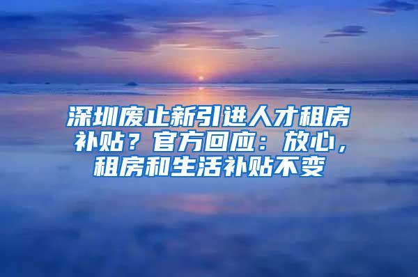 深圳废止新引进人才租房补贴？官方回应：放心，租房和生活补贴不变