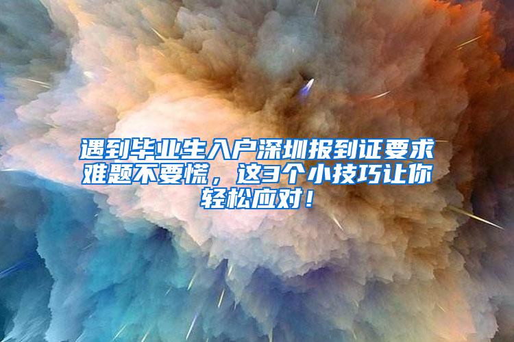 遇到毕业生入户深圳报到证要求难题不要慌，这3个小技巧让你轻松应对！