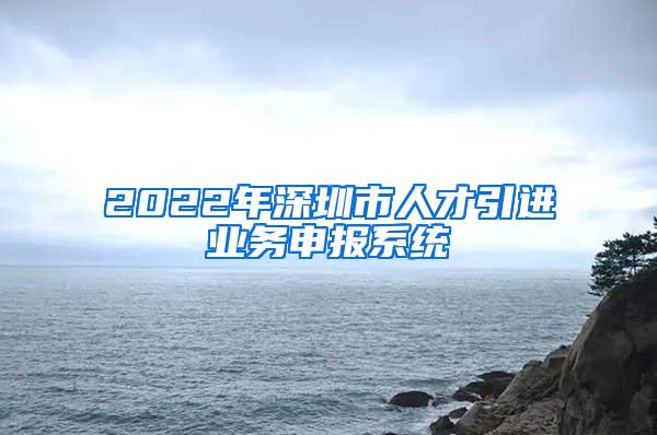 2022年深圳市人才引进业务申报系统