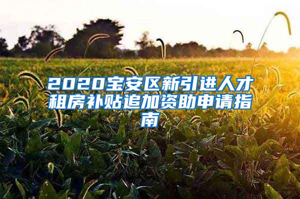 2020宝安区新引进人才租房补贴追加资助申请指南