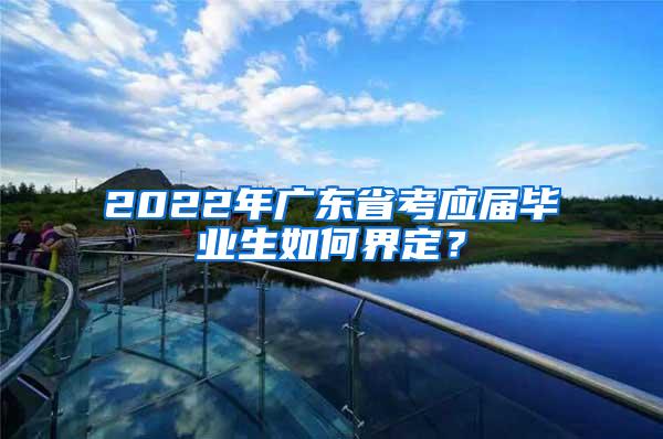 2022年广东省考应届毕业生如何界定？