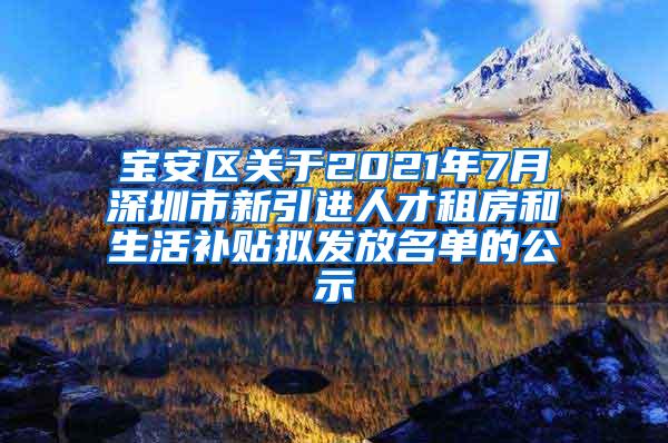 宝安区关于2021年7月深圳市新引进人才租房和生活补贴拟发放名单的公示