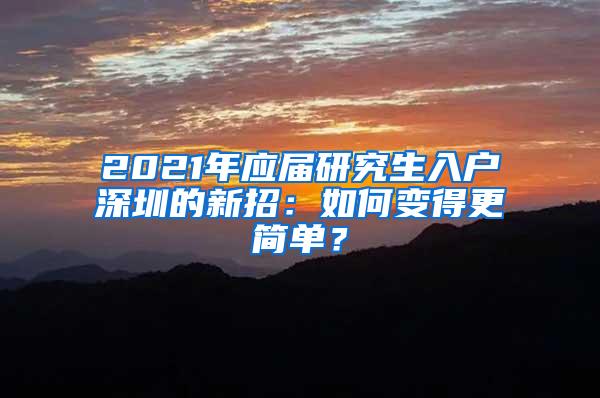 2021年应届研究生入户深圳的新招：如何变得更简单？