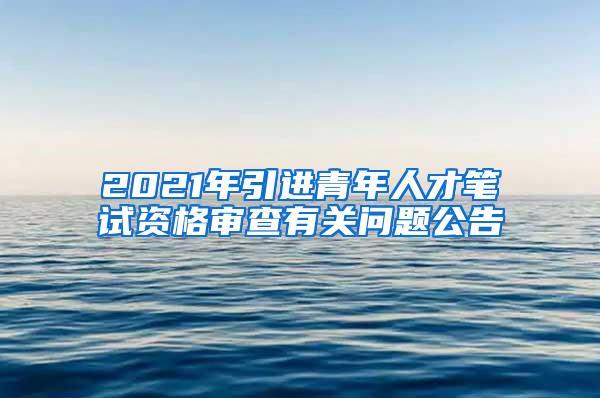 2021年引进青年人才笔试资格审查有关问题公告