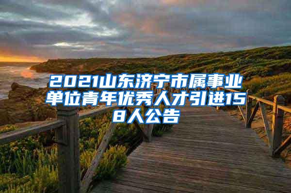 2021山东济宁市属事业单位青年优秀人才引进158人公告