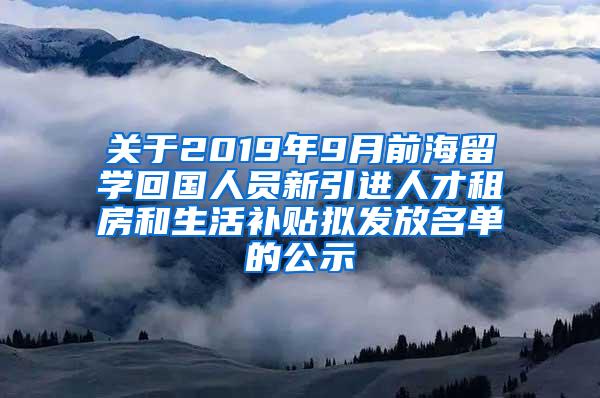 关于2019年9月前海留学回国人员新引进人才租房和生活补贴拟发放名单的公示