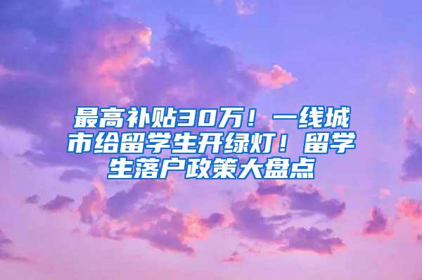 最高补贴30万！一线城市给留学生开绿灯！留学生落户政策大盘点