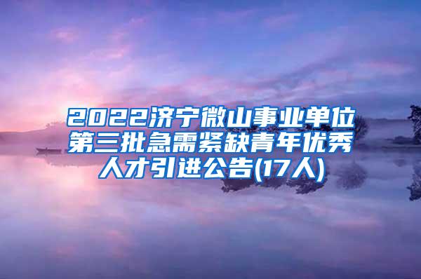 2022济宁微山事业单位第三批急需紧缺青年优秀人才引进公告(17人)