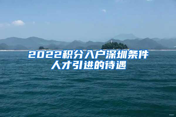 2022积分入户深圳条件人才引进的待遇