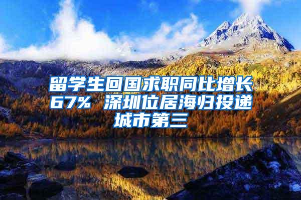 留学生回国求职同比增长67% 深圳位居海归投递城市第三